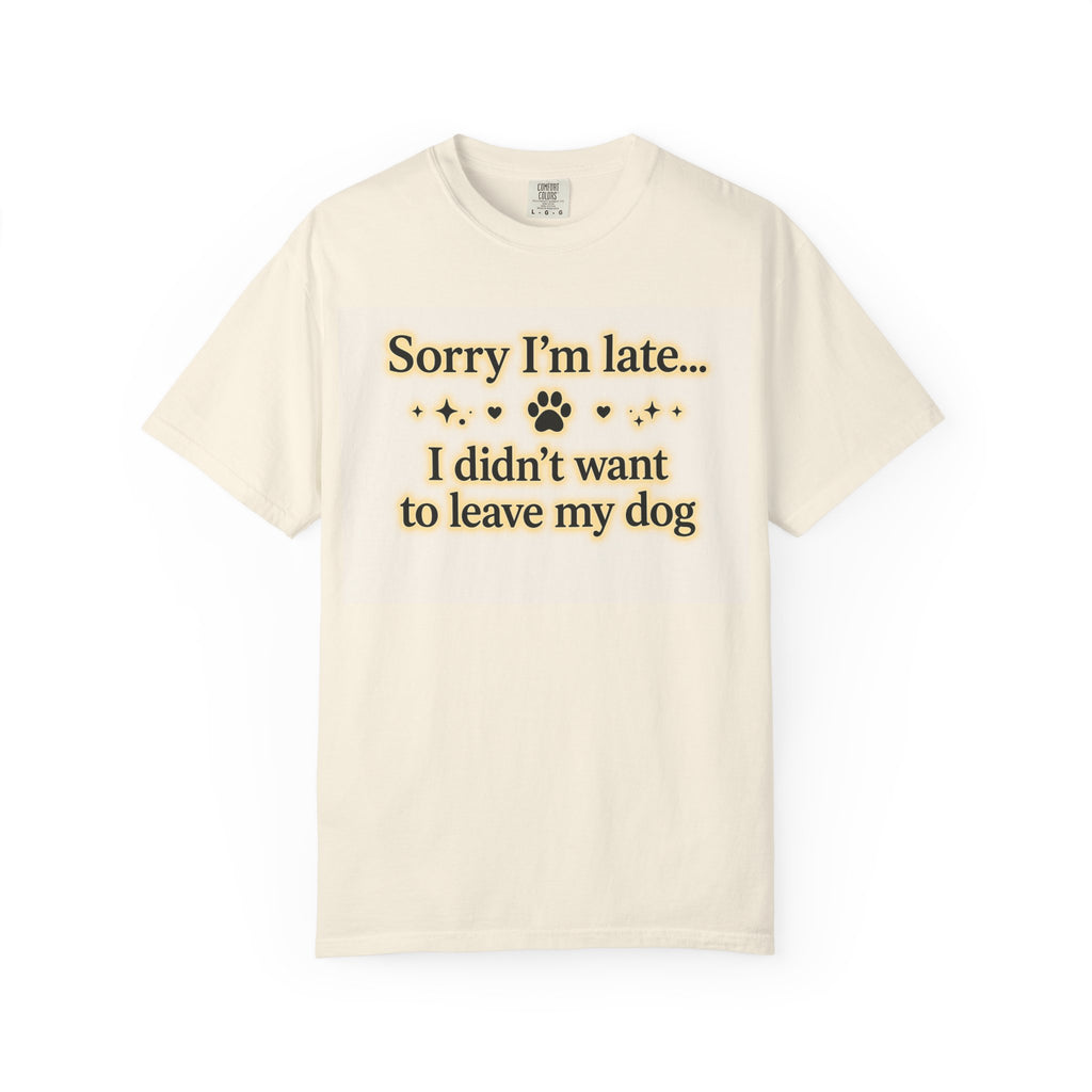 Sorry I’m Late I Didn’t Want to Leave My Dog T-Shirt | Funny Dog Lover Shirt | Cute Pet Owner Gift | Unisex Comfort Colors 1717