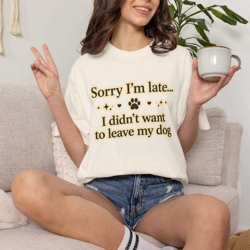 Sorry I’m Late I Didn’t Want to Leave My Dog T-Shirt | Funny Dog Lover Shirt | Cute Pet Owner Gift | Unisex Comfort Colors 1717